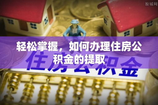 崇义轻松掌握，如何办理住房公积金的提取