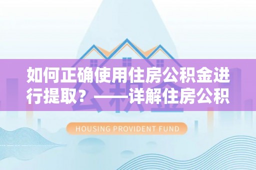 崇义如何正确使用住房公积金进行提取？——详解住房公积金代办提取流程与注意事项