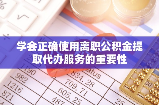 崇义学会正确使用离职公积金提取代办服务的重要性