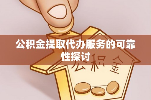 崇义公积金提取代办服务的可靠性探讨