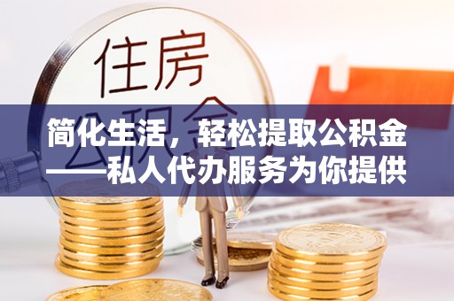 崇义简化生活，轻松提取公积金——私人代办服务为你提供便利