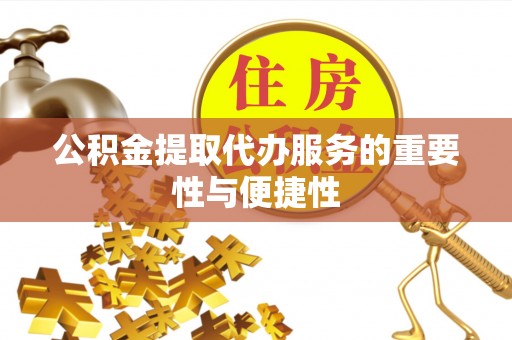 崇义公积金提取代办服务的重要性与便捷性