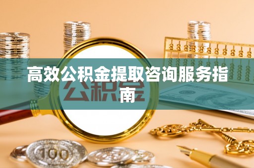 崇义高效公积金提取咨询服务指南