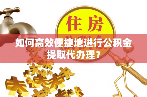 崇义如何高效便捷地进行公积金提取代办理？