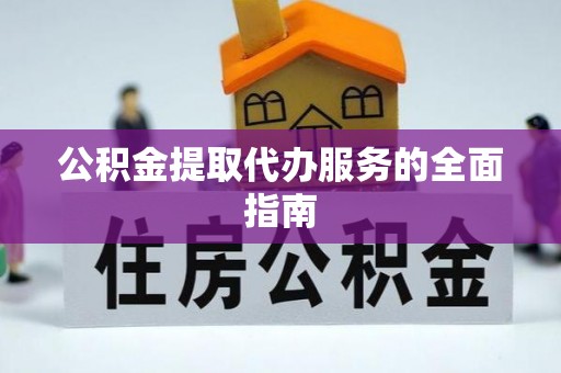 崇义公积金提取代办服务的全面指南