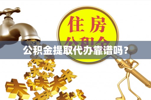 崇义公积金提取代办靠谱吗？