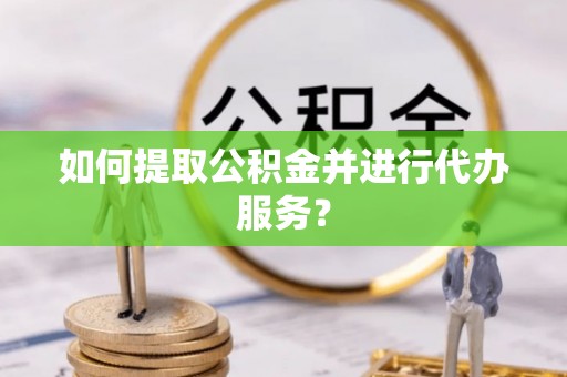 崇义如何提取公积金并进行代办服务？