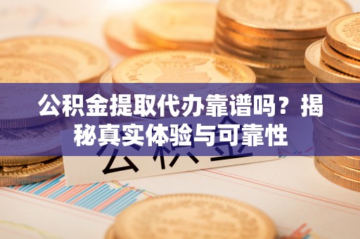 崇义公积金提取代办靠谱吗？揭秘真实体验与可靠性