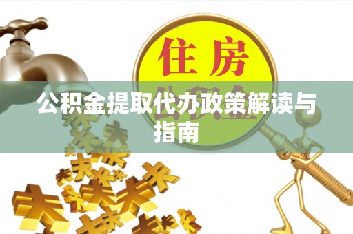 崇义公积金提取代办政策解读与指南