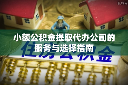 崇义小额公积金提取代办公司的服务与选择指南