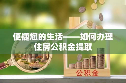 崇义便捷您的生活——如何办理住房公积金提取