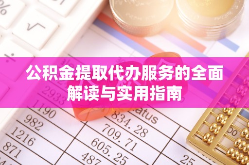 崇义公积金提取代办服务的全面解读与实用指南