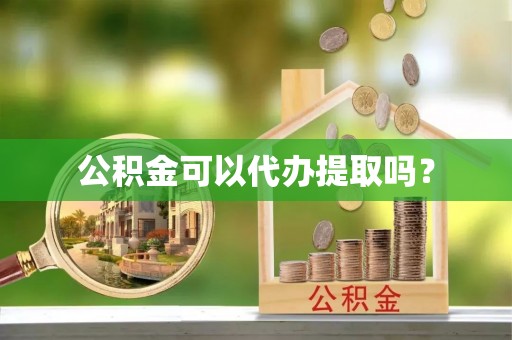 崇义公积金可以代办提取吗？