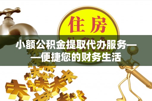 崇义小额公积金提取代办服务——便捷您的财务生活