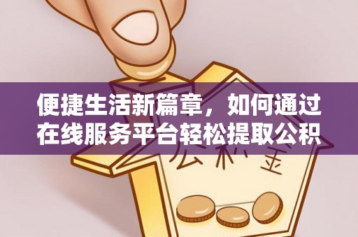 崇义便捷生活新篇章，如何通过在线服务平台轻松提取公积金