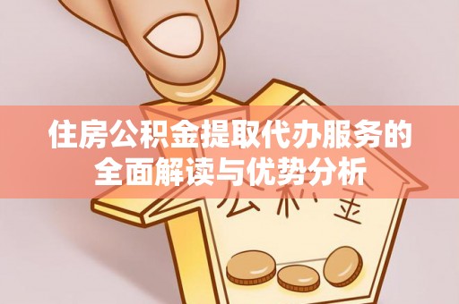 崇义住房公积金提取代办服务的全面解读与优势分析