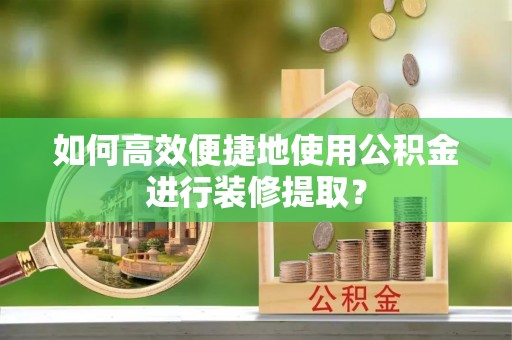 崇义如何高效便捷地使用公积金进行装修提取？
