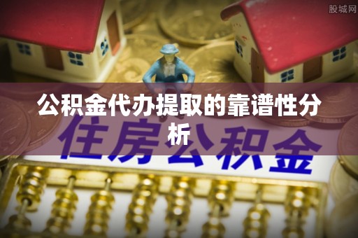 崇义公积金代办提取的靠谱性分析