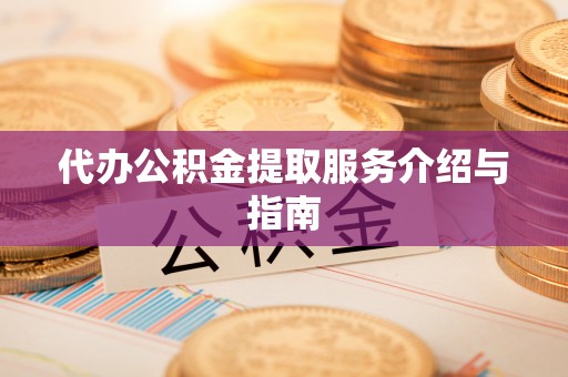 崇义代办公积金提取服务介绍与指南
