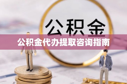 崇义公积金代办提取咨询指南